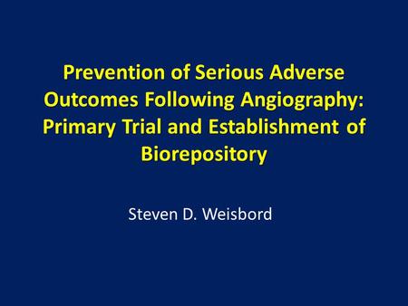 Prevention of Serious Adverse Outcomes Following Angiography: Primary Trial and Establishment of Biorepository Steven D. Weisbord.