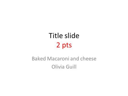 Title slide 2 pts Baked Macaroni and cheese Olivia Guill.