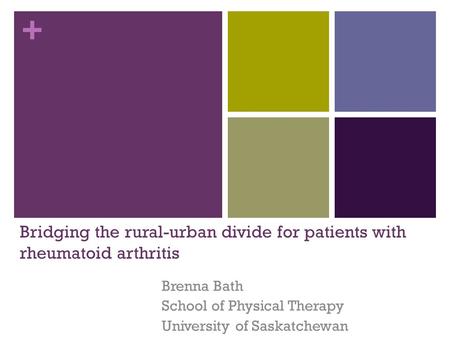 + Bridging the rural-urban divide for patients with rheumatoid arthritis Brenna Bath School of Physical Therapy University of Saskatchewan.