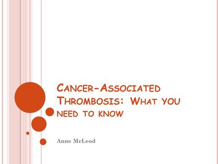 C ANCER -A SSOCIATED T HROMBOSIS : W HAT YOU NEED TO KNOW Anne McLeod.