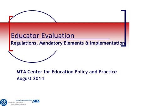Educator Evaluation Regulations, Mandatory Elements & Implementation MTA Center for Education Policy and Practice August 2014.