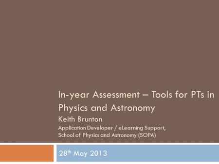 In-year Assessment – Tools for PTs in Physics and Astronomy Keith Brunton Application Developer / eLearning Support, School of Physics and Astronomy (SOPA)