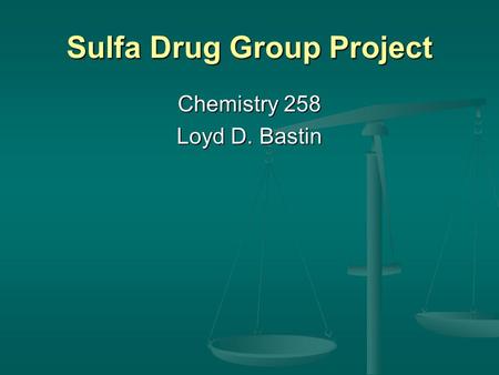 Sulfa Drug Group Project Chemistry 258 Loyd D. Bastin.