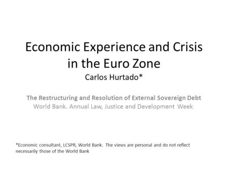 Economic Experience and Crisis in the Euro Zone Carlos Hurtado* The Restructuring and Resolution of External Sovereign Debt World Bank. Annual Law, Justice.