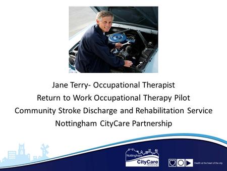 Jane Terry- Occupational Therapist Return to Work Occupational Therapy Pilot Community Stroke Discharge and Rehabilitation Service Nottingham CityCare.