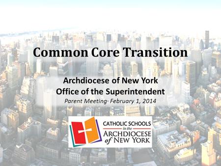 Common Core Transition Archdiocese of New York Office of the Superintendent Parent Meeting· February 1, 2014.