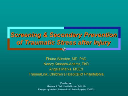 Screening & Secondary Prevention of Traumatic Stress after Injury Flaura Winston, MD, PhD Nancy Kassam-Adams, PhD Angela Marks, MSEd TraumaLink, Children’s.