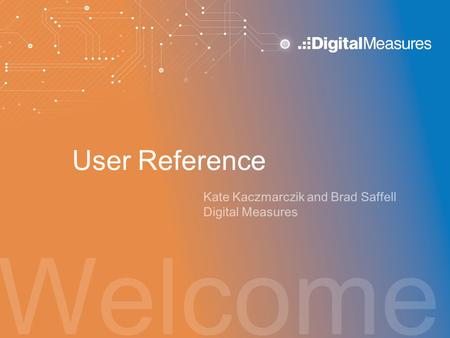 Welcome User Reference Kate Kaczmarczik and Brad Saffell Digital Measures.