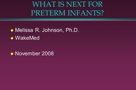 WHAT IS NEXT FOR PRETERM INFANTS? l Melissa R. Johnson, Ph.D. l WakeMed l November 2008.