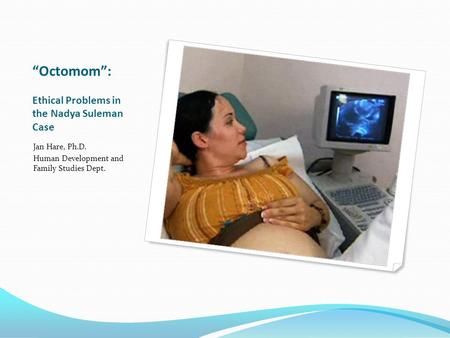 “Octomom”: Ethical Problems in the Nadya Suleman Case Jan Hare, Ph.D. Human Development and Family Studies Dept.
