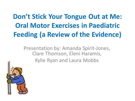 Don’t Stick Your Tongue Out at Me: Oral Motor Exercises in Paediatric Feeding (a Review of the Evidence) Presentation by: Amanda Spirit-Jones, Clare Thomson,