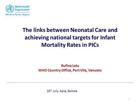 The links between Neonatal Care and achieving national targets for Infant Mortality Rates in PICs Rufina Latu WHO Country Office, Port Vila, Vanuatu 10.