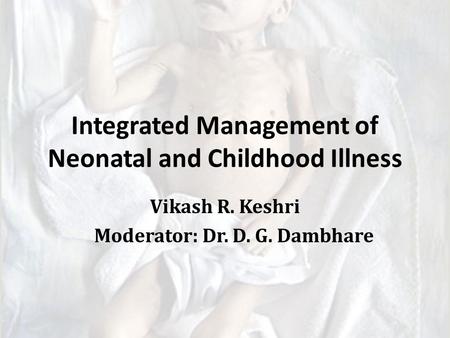 Integrated Management of Neonatal and Childhood Illness Vikash R. Keshri Moderator: Dr. D. G. Dambhare.