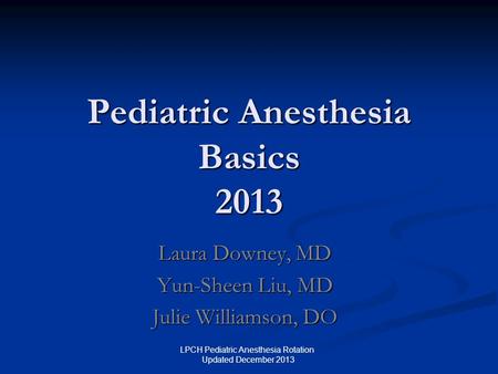 Pediatric Anesthesia Basics 2013 Laura Downey, MD Yun-Sheen Liu, MD Julie Williamson, DO LPCH Pediatric Anesthesia Rotation Updated December 2013.