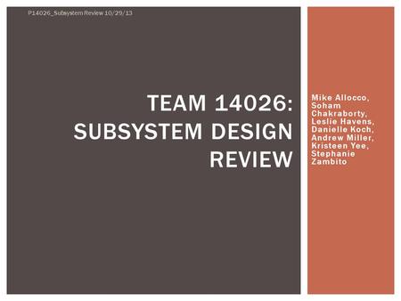 Mike Allocco, Soham Chakraborty, Leslie Havens, Danielle Koch, Andrew Miller, Kristeen Yee, Stephanie Zambito TEAM 14026: SUBSYSTEM DESIGN REVIEW P14026_Subsystem.