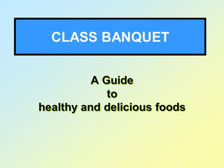 CLASS BANQUET A Guide to healthy and delicious foods A Guide to healthy and delicious foods.