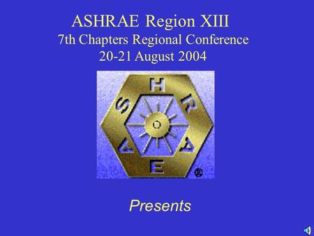 ASHRAE Region XIII 7th Chapters Regional Conference 20-21 August 2004 Presents.