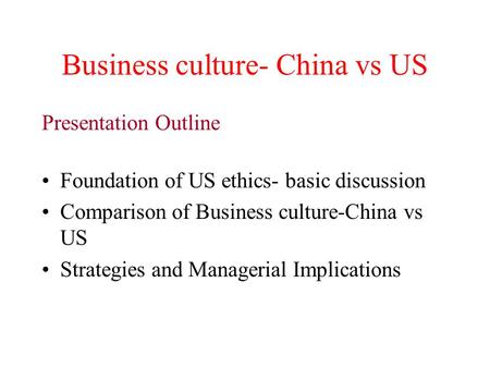 Business culture- China vs US Presentation Outline Foundation of US ethics- basic discussion Comparison of Business culture-China vs US Strategies and.