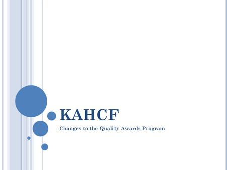 KAHCF Changes to the Quality Awards Program. W HY C HANGE ? Maximize Public Relations Meaningful recognition of deserving employees and quality facilities.