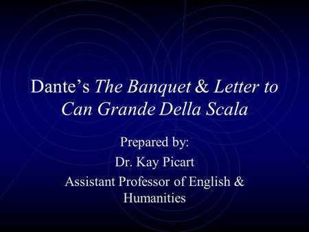 Dante’s The Banquet & Letter to Can Grande Della Scala Prepared by: Dr. Kay Picart Assistant Professor of English & Humanities.