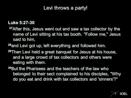 ICEL Levi throws a party! Luke 5:27-30 Luke 5:27-30 27 After this, Jesus went out and saw a tax collector by the name of Levi sitting at his tax booth.