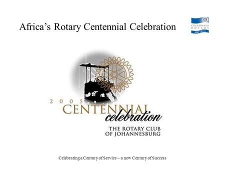 Africa’s Rotary Centennial Celebration Celebrating a Century of Service ~ a new Century of Success.