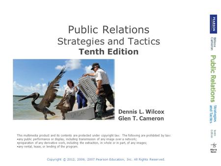 Copyright © 2012, 2009, 2007 Pearson Education, Inc. All Rights Reserved. Public Relations Strategies and Tactics Tenth Edition Dennis L. Wilcox Glen T.