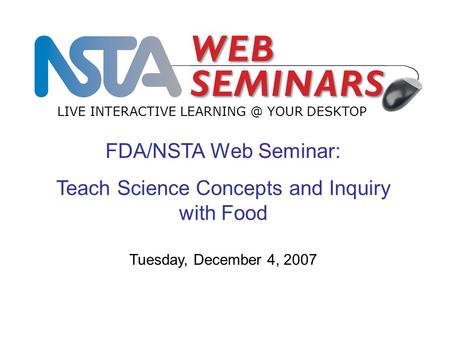 FDA/NSTA Web Seminar: Teach Science Concepts and Inquiry with Food LIVE INTERACTIVE YOUR DESKTOP Tuesday, December 4, 2007.