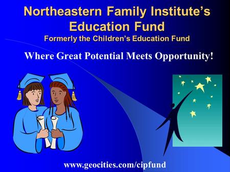 Northeastern Family Institute’s Education Fund Formerly the Children’s Education Fund Where Great Potential Meets Opportunity! www.geocities.com/cipfund.