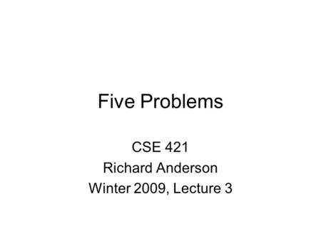 Five Problems CSE 421 Richard Anderson Winter 2009, Lecture 3.