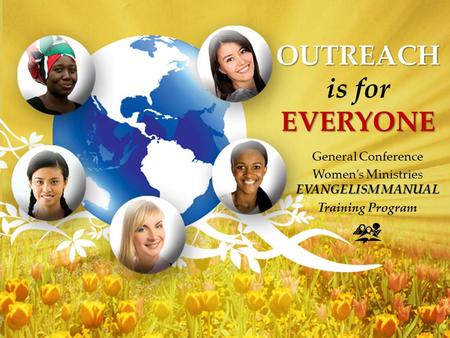 OUTREACH EVERYONE OUTREACH is for EVERYONE General Conference EVANGELISM MANUAL Women’s Ministries EVANGELISM MANUAL Training Program.