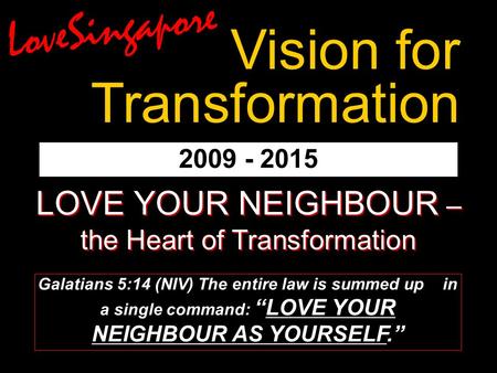 2009 - 2015 LOVE YOUR NEIGHBOUR – the Heart of Transformation Galatians 5:14 (NIV) The entire law is summed up in a single command: “LOVE YOUR NEIGHBOUR.