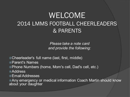 WELCOME 2014 LMMS FOOTBALL CHEERLEADERS & PARENTS Please take a note card and provide the following:  Cheerleader's full name (last, first, middle)‏ 