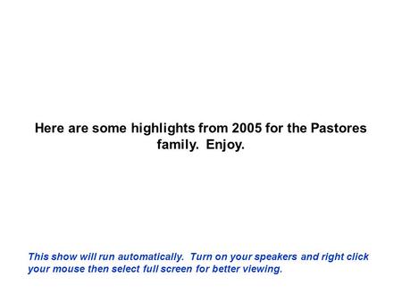 Here are some highlights from 2005 for the Pastores family. Enjoy. This show will run automatically. Turn on your speakers and right click your mouse.