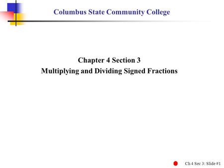 Ch 4 Sec 3: Slide #1 Columbus State Community College Chapter 4 Section 3 Multiplying and Dividing Signed Fractions.