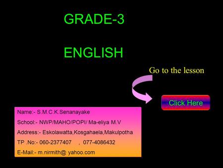 Name:- S.M.C.K.Senanayake School:- NWP/MAHO/POPI/ Ma-eliya M.V Address:- Eskolawatta,Kosgahaela,Makulpotha TP.No:- 060-2377407, 077-4086432  -