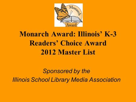 Monarch Award: Illinois’ K-3 Readers’ Choice Award 2012 Master List Sponsored by the Illinois School Library Media Association.