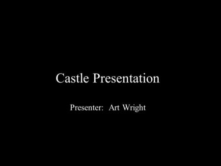 Castle Presentation Presenter: Art Wright. Castles A Brief Introduction.