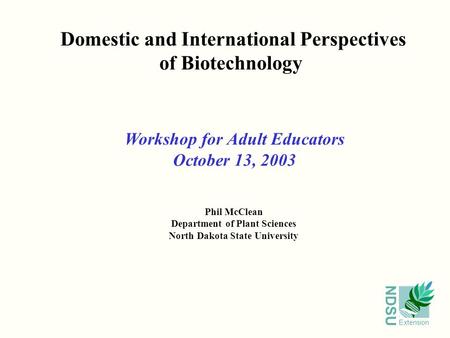 NDSU Extension Domestic and International Perspectives of Biotechnology Phil McClean Department of Plant Sciences North Dakota State University Workshop.