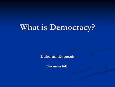 What is Democracy? Lubomir Kopecek Lubomir Kopecek November 2011.