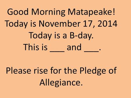 Good Morning Matapeake! Today is November 17, 2014 Today is a B-day. This is ___ and ___. Please rise for the Pledge of Allegiance.