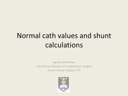 Normal cath values and shunt calculations Agneta Geldenhuys Chris Barnard Division of Cardiothoracic Surgery Groote Schuur Hospital, UCT.