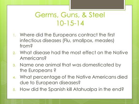 Germs, Guns, & Steel 10-15-14 1. Where did the Europeans contract the first infectious diseases (Flu, smallpox, measles) from? 2. What disease had the.