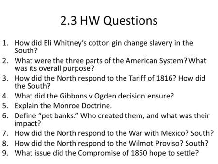 2.3 HW Questions 1.How did Eli Whitney’s cotton gin change slavery in the South? 2.What were the three parts of the American System? What was its overall.