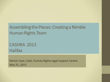 Assembling the Pieces: Creating a Nimble Human Rights Team CASHRA 2013 Halifax Patrick Case, Chair, Human Rights Legal Support Centre May 31, 2013.