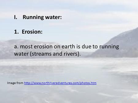 I.Running water: 1.Erosion: a. most erosion on earth is due to running water (streams and rivers). Image from