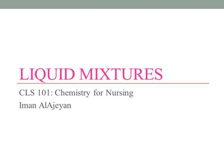 LIQUID MIXTURES CLS 101: Chemistry for Nursing Iman AlAjeyan.