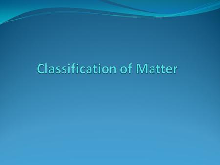 Matter is classified into Pure substances- a type of matter that has fixed composition. Further classified into Elements and compounds Mixtures- a material.