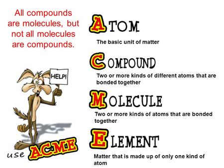 Matter that is made up of only one kind of atom Two or more kinds of atoms that are bonded together Two or more kinds of different atoms that are bonded.