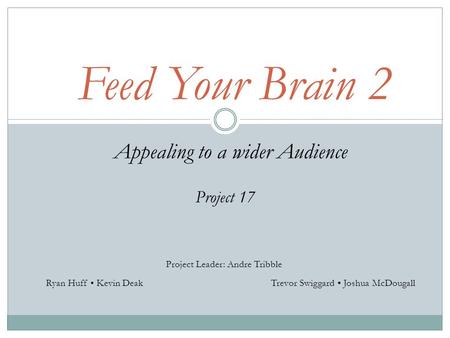 Feed Your Brain 2 Appealing to a wider Audience Project 17 Project Leader: Andre Tribble Ryan Huff Kevin DeakTrevor Swiggard Joshua McDougall.